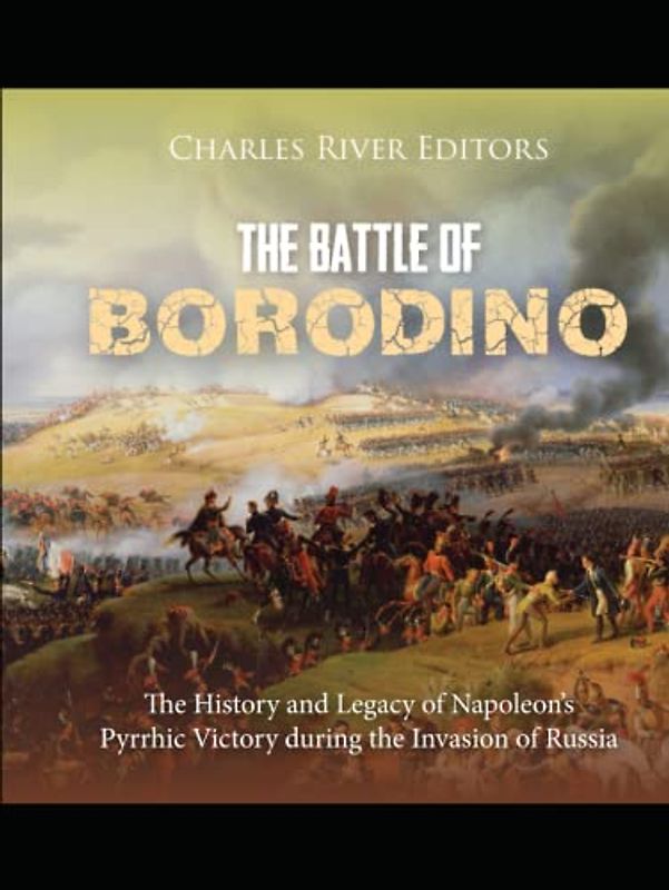 The Battle of Borodino: The History and Legacy of Napoleon’s Pyrrhic Victory during the Invasion of Russia