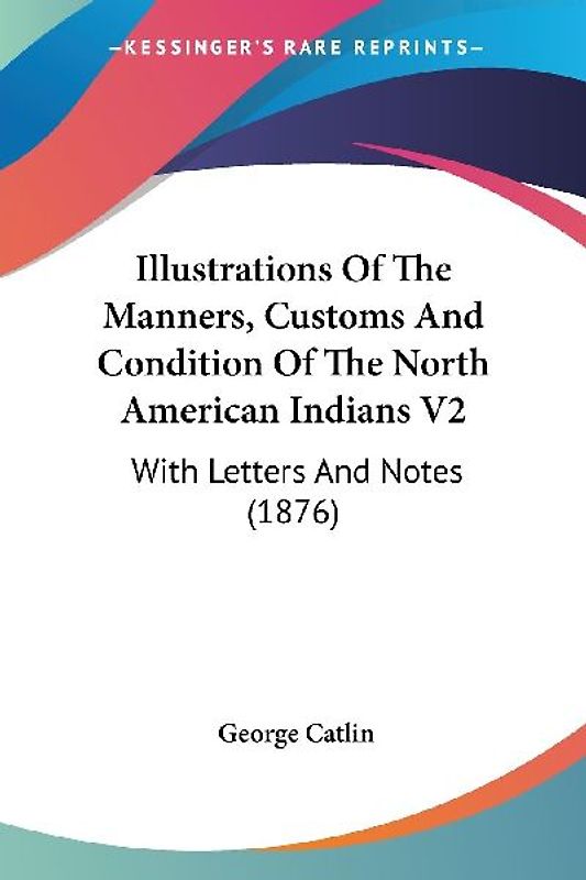 Illustrations Of The Manners, Customs And Condition Of The North American Indians V2