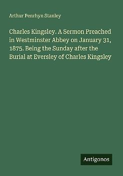 Charles Kingsley. A Sermon Preached in Westminster Abbey on January 31, 1875. Being the Sunday after the Burial at Eversley of Charles Kingsley