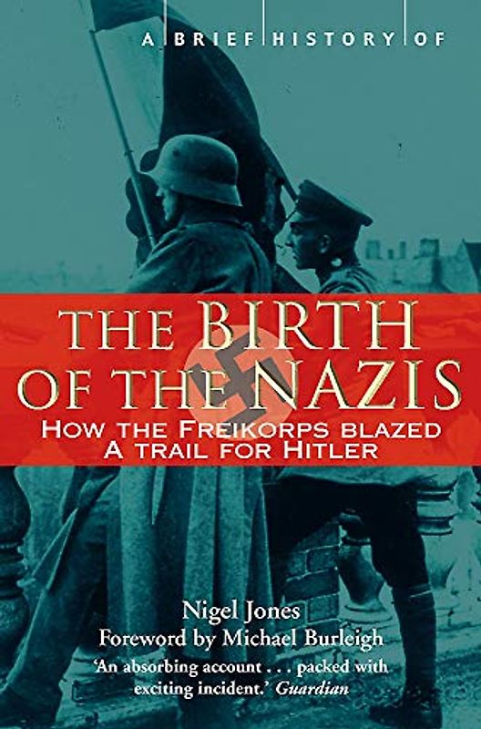 A Brief History of the Birth of the Nazis: How to Freikorps Blazed a Trail for Hitler (Brief Histories)