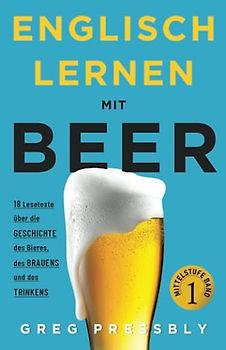 Englisch Lernen mit Beer: 18 Lesetexte über die Geschichte des Bieres, des Brauens und des Trinkens. (Mit Vokabellisten, Übungen und Audioinhalten)