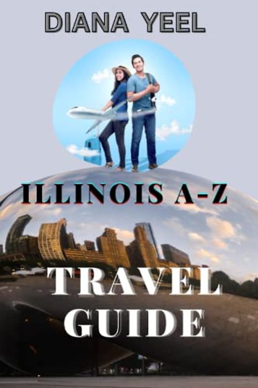 ILLINOIS A-Z TRAVEL GUIDE: Explore The Top Attractions, Beautiful Natures And Adventures Of The Land Of Illinois With Awesome Places To Go, Great Things To Do, Beautiful Cuisine To Enjoy,Etc.