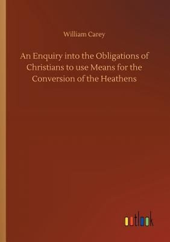 An Enquiry into the Obligations of Christians to use Means for the Conversion of the Heathens