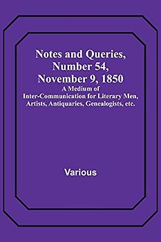 Notes and Queries, Number 54, November 9, 1850 ; A Medium of Inter-communication for Literary Men, Artists, Antiquaries, Genealogists, etc.