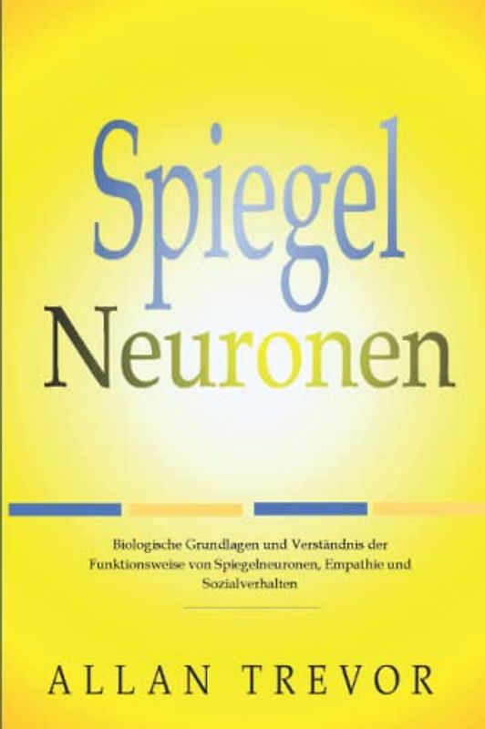 Spiegelneuronen: Biologische Grundlagen und Verständnis der Funktionsweise von Spiegelneuronen, Empathie und Sozialverhalten (Spiegelneuronen, Psychopathen und Empathie, Band 2)