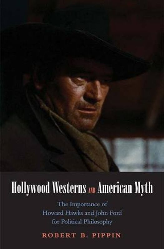 Hollywood Westerns and American Myth: The Importance of Howard Hawks and John Ford for Political Philosophy (Castle Lectures in Ethics, Politics, & Economics) - Pippin, Robert B.