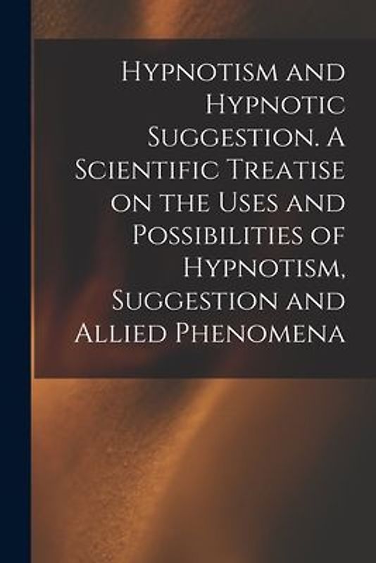Hypnotism and Hypnotic Suggestion. A Scientific Treatise on the Uses and Possibilities of Hypnotism, Suggestion and Allied Phenomena