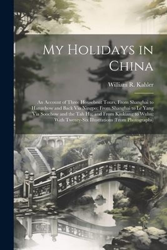 My Holidays in China: An Account of Three Houseboat Tours, From Shanghai to Hangchow and Back Via Ningpo; From Shanghai to Le Yang Via Sooch