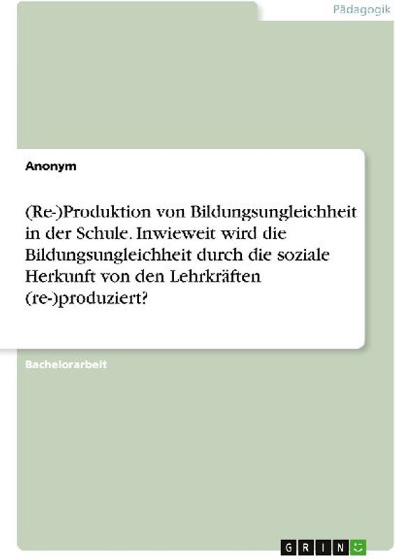 (Re-)Produktion von Bildungsungleichheit in der Schule. Inwieweit wird die Bildungsungleichheit durch die soziale Herkunft von den Lehrkräften (re-)produziert?