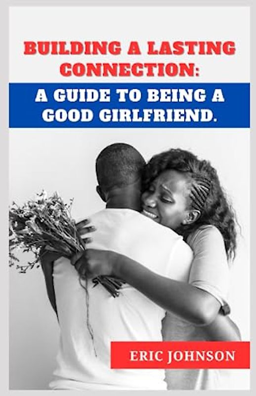 BUILDING A LASTING CONNECTION:: A GUIDE TO BEING A GOOD GIRLFRIEND