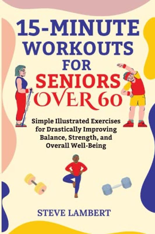 15-MINUTE WORKOUTS FOR SENIORS OVER 60: Simple Illustrated Exercises for Drastically Improving Balance, Strength, and Overall Well-Being