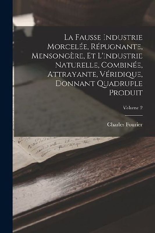 La Fausse Industrie Morcelée, Répugnante, Mensongère, Et L'industrie Naturelle, Combinée, Attrayante, Véridique, Donnant Quadruple Produit; Volume 2