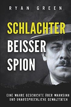 Schlachter, Beisser, Spion: Eine Wahre Geschichte Über Wahnsinn, Verstümmelung Und Unaussprechliche Gewalttaten (Wahres Verbrechen)