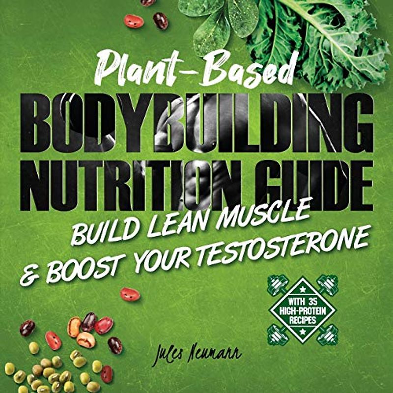 Plant-Based Bodybuilding Nutrition Guide: Build Lean Muscle & Boost Your Testosterone (With 35 High-Protein Recipes)