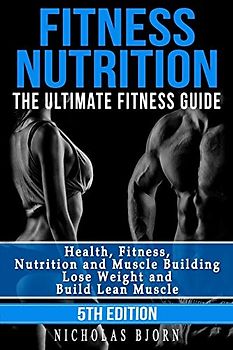 Fitness Nutrition: The Ultimate Fitness Guide: Health, Fitness, Nutrition and Muscle Building - Lose Weight and Build Lean Muscle (Muscle Building Series, Band 1)