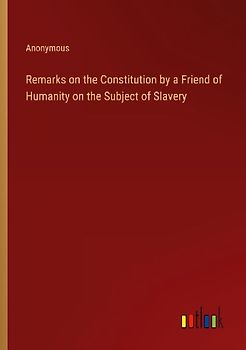 Remarks on the Constitution by a Friend of Humanity on the Subject of Slavery