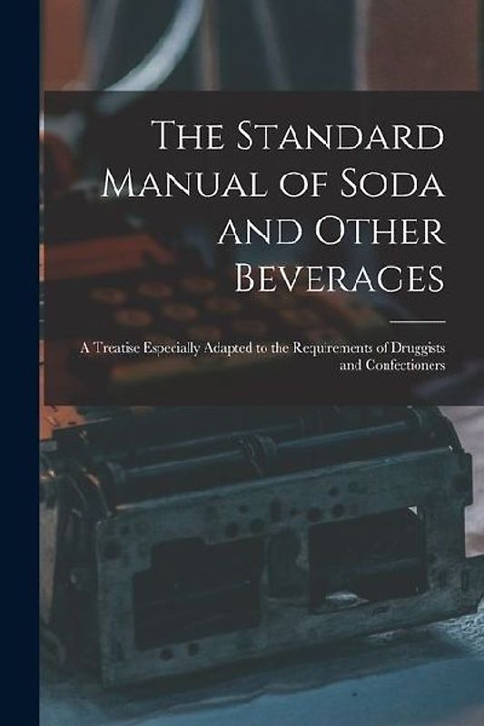 The Standard Manual of Soda and Other Beverages: A Treatise Especially Adapted to the Requirements of Druggists and Confectioners