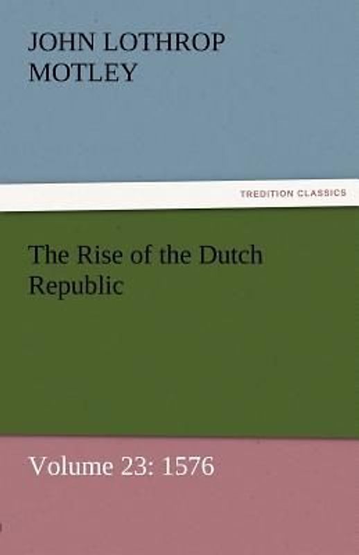 The Rise of the Dutch Republic - Volume 23: 1576