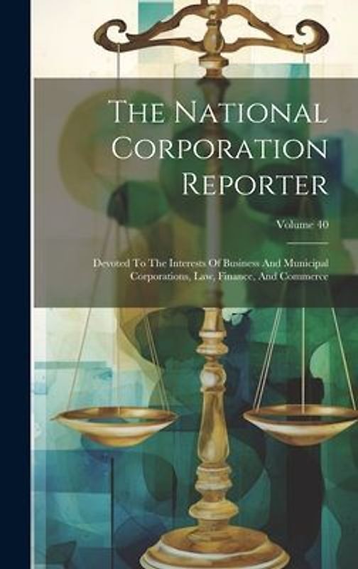 The National Corporation Reporter: Devoted To The Interests Of Business And Municipal Corporations, Law, Finance, And Commerce; Volume 40