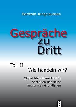 Gespräche zu Dritt. Teil II: Wir handeln wir? Disput über menschliches Verhalten und seine neuronalen Grundlagen