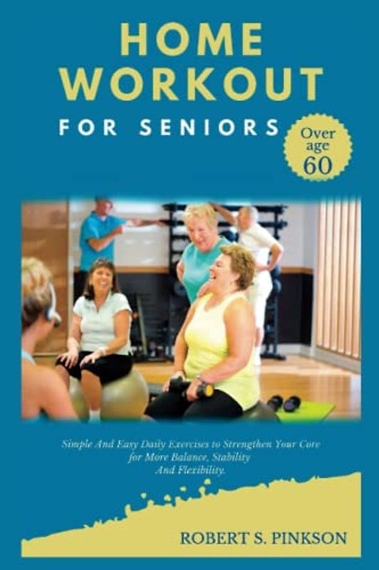 HOME WORKOUT FOR SENIORS OVER AGE 60: Simple And Easy Daily Exercises to Strengthen Your Core for More Balance, Stability And Flexibility