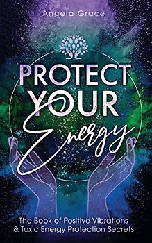 Protect Your Energy: The Book of Positive Vibrations & Toxic Energy Protection Secrets (Energy Secrets, Band 2)
