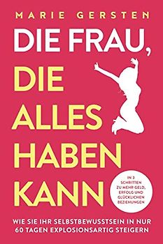 Die Frau, die alles haben kann: In 3 Schritten zu mehr Geld, Erfolg und glücklichen Beziehungen. Wie Sie Ihr Selbstbewusstsein in nur 60 Tagen explosionsartig steigern