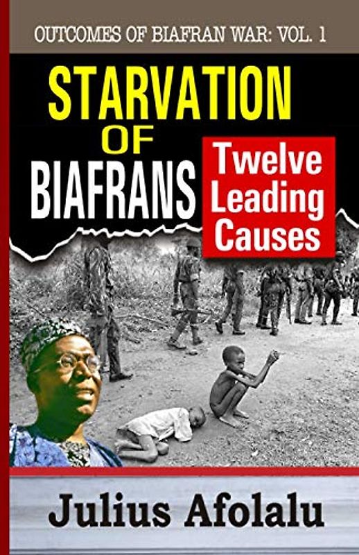 STARVATION OF BIAFRANS: TWELVE LEADING CAUSES (Outcomes of Biafran War: Yoruba and Igbo Strained Relations, Band 1)