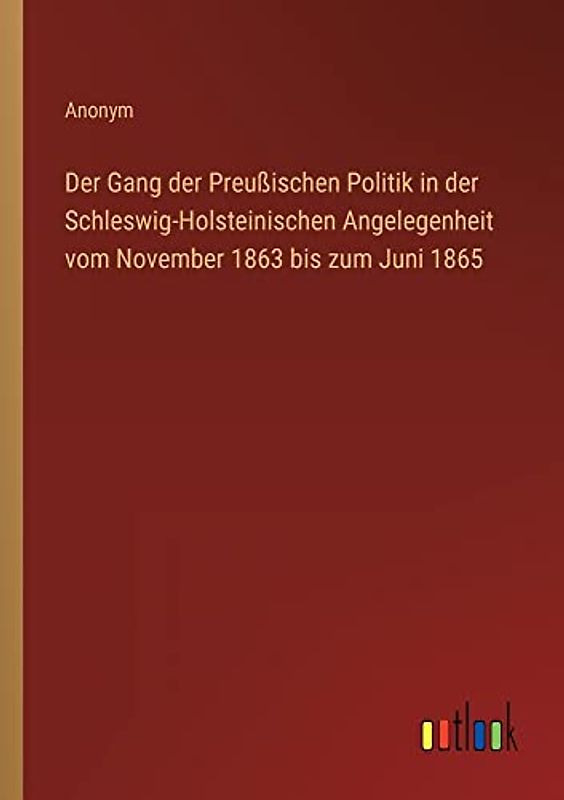 Der Gang der Preußischen Politik in der Schleswig-Holsteinischen Angelegenheit vom November 1863 bis zum Juni 1865