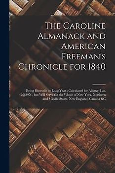 The Caroline Almanack and American Freeman's Chronicle for 1840 [microform]: Being Bissextile or Leap Year; Calculated for Albany, Lat. 42@39N., but W