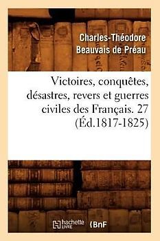 Victoires, Conquêtes, Désastres, Revers Et Guerres Civiles Des Français. 27 (Éd.1817-1825)