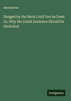 Hanged by the Neck Until You be Dead. Or, Why the Death Sentence Should be Abolished
