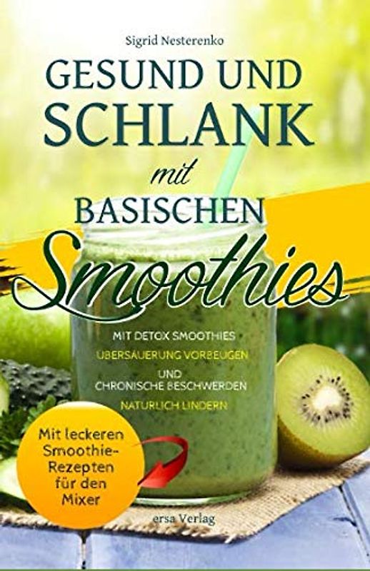 Gesund und Schlank mit Basischen Smoothies: Mit Detox-Smoothies Übersäuerung vorbeugen und chronische Beschwerden natürlich lindern - Mit leckeren Smoothie-Rezepten für den Mixer