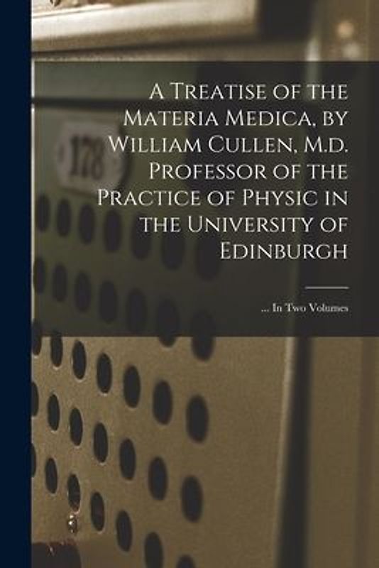 A Treatise of the Materia Medica, by William Cullen, M.d. Professor of the Practice of Physic in the University of Edinburgh; ... In Two Volumes