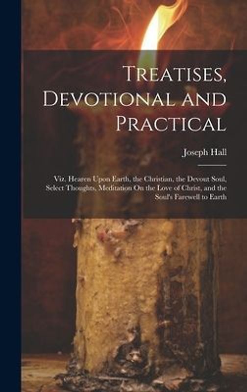 Treatises, Devotional and Practical: Viz. Hearen Upon Earth, the Christian, the Devout Soul, Select Thoughts, Meditation On the Love of Christ, and th