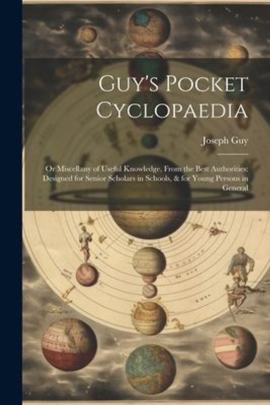 Guy's Pocket Cyclopaedia: Or Miscellany of Useful Knowledge, From the Best Authorities: Designed for Senior Scholars in Schools, & for Young Per