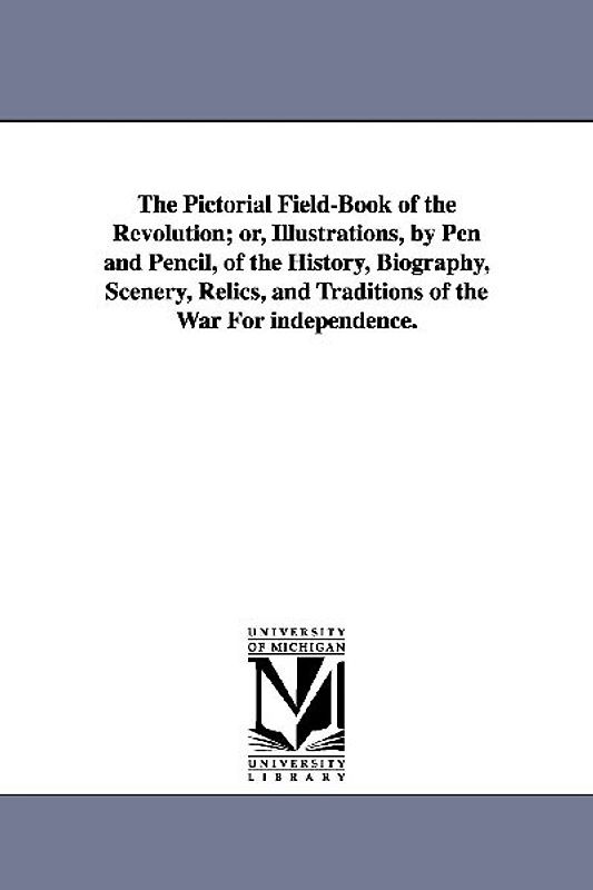 The Pictorial Field-Book of the Revolution; Or, Illustrations, by Pen and Pencil, of the History, Biography, Scenery, Relics, and Traditions of the Wa