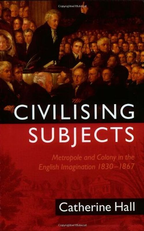 Civilising Subjects: Colony and Metropole in the English Imagination, 1830-1867 - Catherine Hall