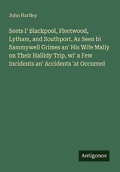 Seets I' Blackpool, Fleetwood, Lytham, and Southport. As Seen bi Sammywell Grimes an' His Wife Mally on Their Hallidy Trip, wi' a Few Incidents an' Accidents 'at Occurred