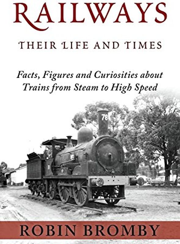 Railways: Their Life and Times: Facts, Figures and Curiosities about Trains from Steam to High Speed