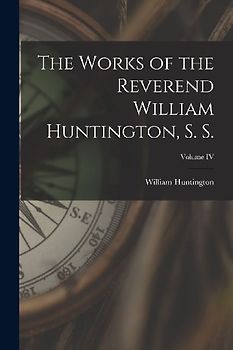 The Works of the Reverend William Huntington, S. S.; Volume IV