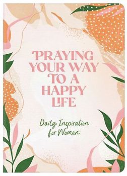 Praying Your Way to a Happy Life: Daily Inspiration for Women
