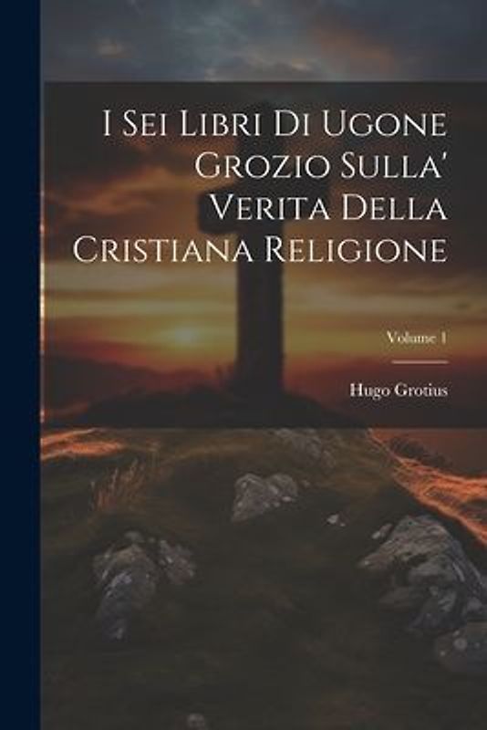 I Sei Libri Di Ugone Grozio Sulla' Verita Della Cristiana Religione; Volume 1
