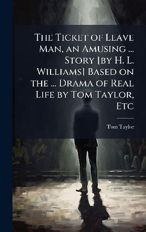 The Ticket of Leave Man, an Amusing ... Story [by H. L. Williams] Based on the ... Drama of Real Life by Tom Taylor, Etc