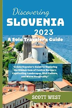 Discovering Slovenia 2023: A Solo Traveler's Guide: “A Solo Traveler's Guide to Exploring the Hidden Gem of Central Europe's Captivating Landscapes, Rich Culture, and Warm Hospitality”