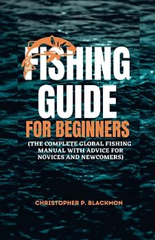 Fishing guide for beginners: The Complete Global Fishing Manual with Advice For novices and newcomers (Sport and recreational books, Band 1)