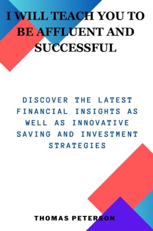 I WILL TEACH YOU TO BE AFFLUENT AND SUCCESSFUL: Discover The Latest Financial Insights as well as innovative saving and investment strategies