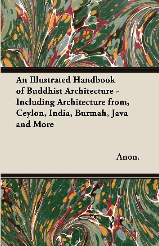 An Illustrated Handbook of Buddhist Architecture - Including Architecture from, Ceylon, India, Burmah, Java and More