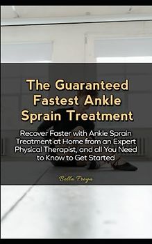 The Guaranteed Fastest Ankle Sprain Treatment: Recover Faster with Ankle Sprain Treatment at Home from an Expert Physical Therapist, and all You Need to Know to Get Started
