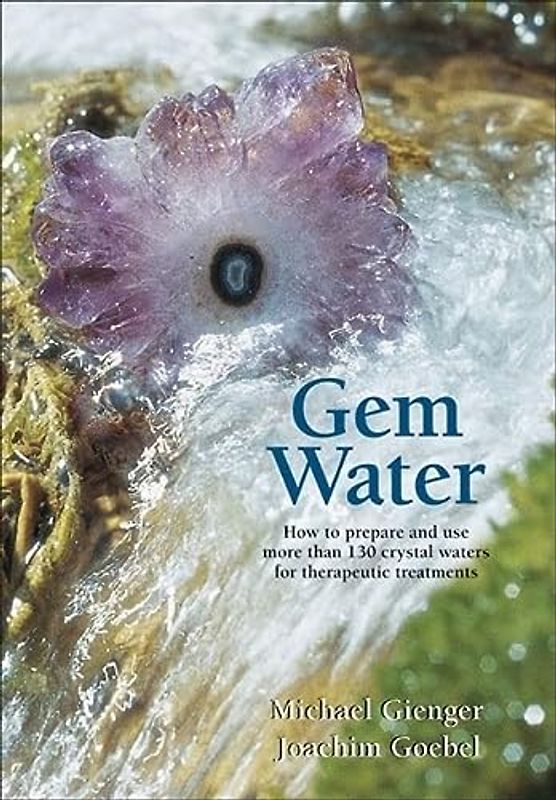 Gem Water: How to Prepare and Use Over 130 Crystal Waters for Therapeutic Treatments: How to Prepare and Use More than 130 Crystal Waters for Therapeutic Treatments